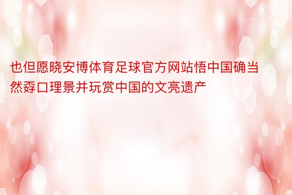 也但愿晓安博体育足球官方网站悟中国确当然孬口理景并玩赏中国的文亮遗产