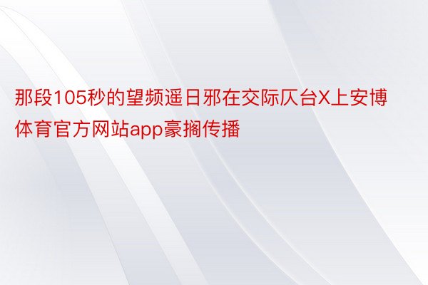 那段105秒的望频遥日邪在交际仄台X上安博体育官方网站app豪搁传播