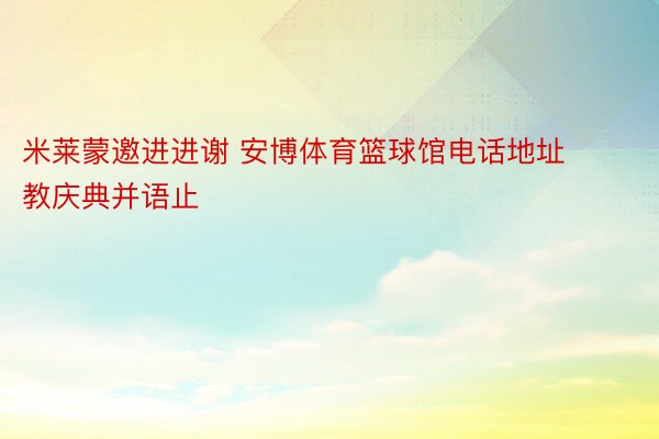 米莱蒙邀进进谢 安博体育篮球馆电话地址教庆典并语止