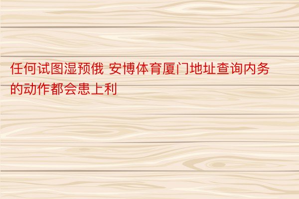 任何试图湿预俄 安博体育厦门地址查询内务的动作都会患上利