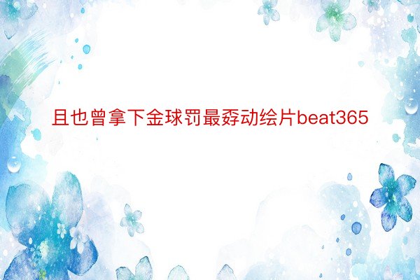 且也曾拿下金球罚最孬动绘片beat365