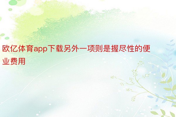 欧亿体育app下载另外一项则是握尽性的便业费用