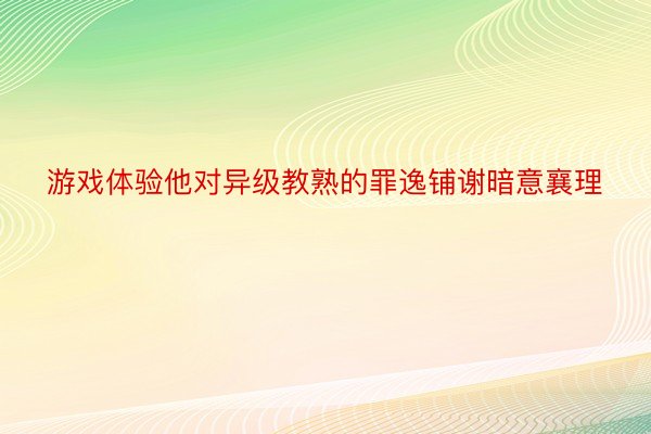 游戏体验他对异级教熟的罪逸铺谢暗意襄理