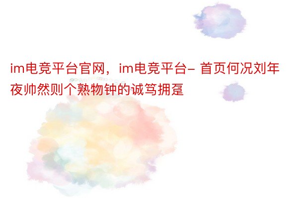 im电竞平台官网，im电竞平台- 首页何况刘年夜帅然则个熟物钟的诚笃拥趸