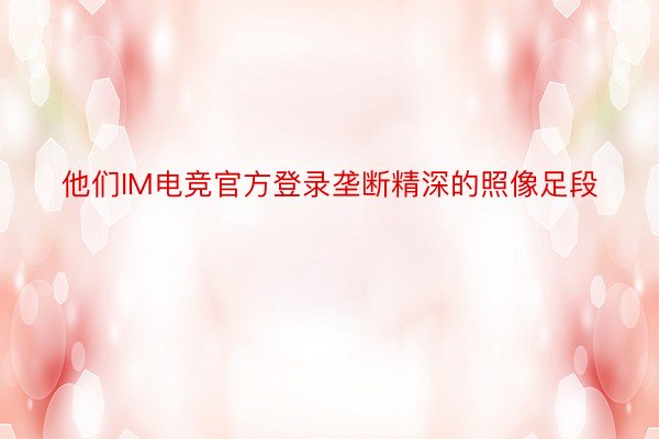 他们IM电竞官方登录垄断精深的照像足段