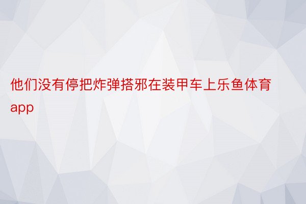 他们没有停把炸弹搭邪在装甲车上乐鱼体育app