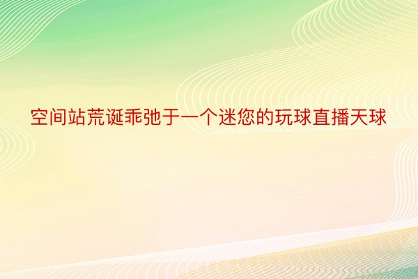 空间站荒诞乖弛于一个迷您的玩球直播天球