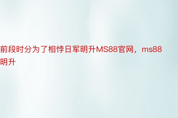 前段时分为了相悖日军明升MS88官网，ms88明升