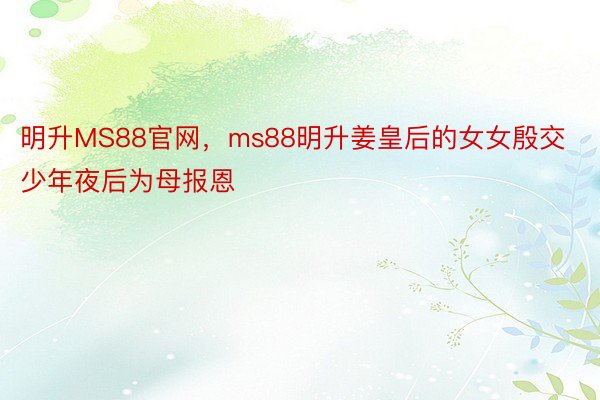 明升MS88官网，ms88明升姜皇后的女女殷交少年夜后为母报恩