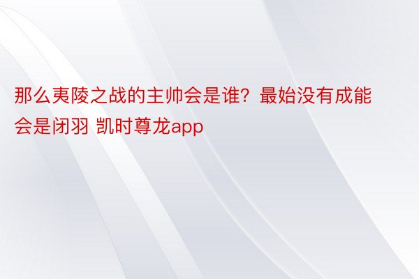 那么夷陵之战的主帅会是谁？最始没有成能会是闭羽 凯时尊龙app