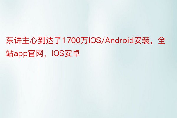 东讲主心到达了1700万IOS/Android安装，全站app官网，IOS安卓