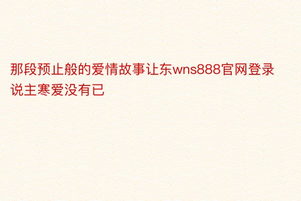 那段预止般的爱情故事让东wns888官网登录说主寒爱没有已