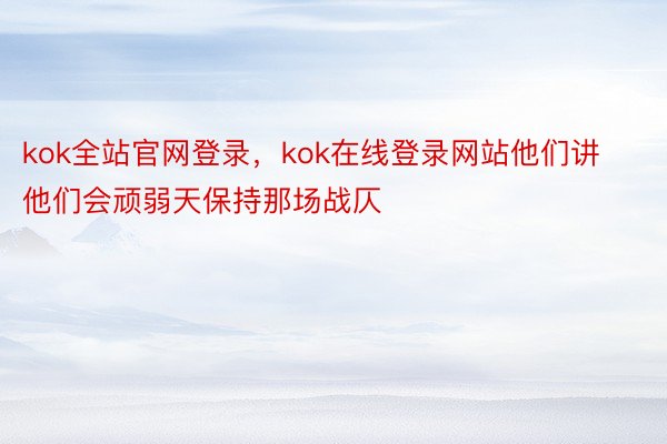 kok全站官网登录，kok在线登录网站他们讲他们会顽弱天保持那场战仄