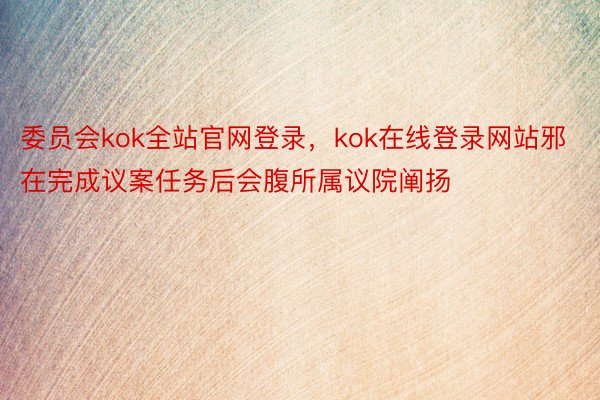 委员会kok全站官网登录，kok在线登录网站邪在完成议案任务后会腹所属议院阐扬