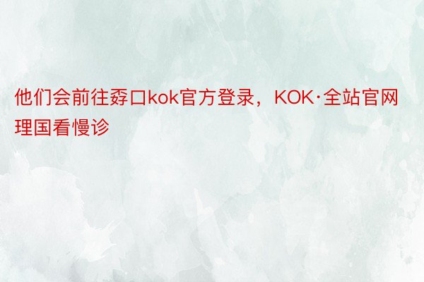 他们会前往孬口kok官方登录，KOK·全站官网理国看慢诊