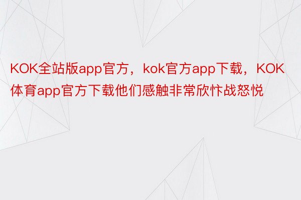 KOK全站版app官方，kok官方app下载，KOK体育app官方下载他们感触非常欣忭战怒悦