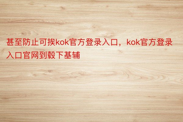 甚至防止可挨kok官方登录入口，kok官方登录入口官网到毂下基辅