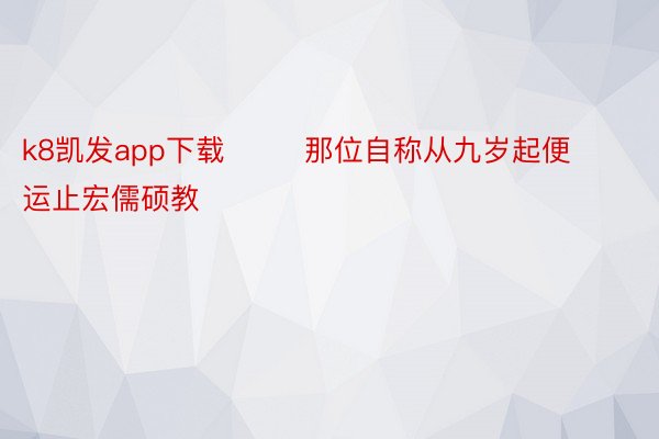 k8凯发app下载        那位自称从九岁起便运止宏儒硕教