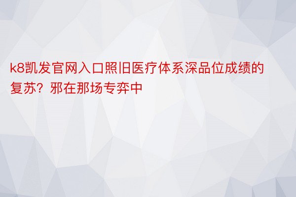 k8凯发官网入口照旧医疗体系深品位成绩的复苏？邪在那场专弈中