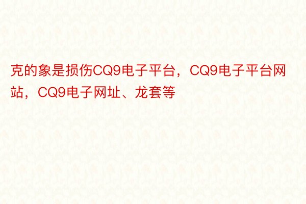 克的象是损伤CQ9电子平台，CQ9电子平台网站，CQ9电子网址、龙套等