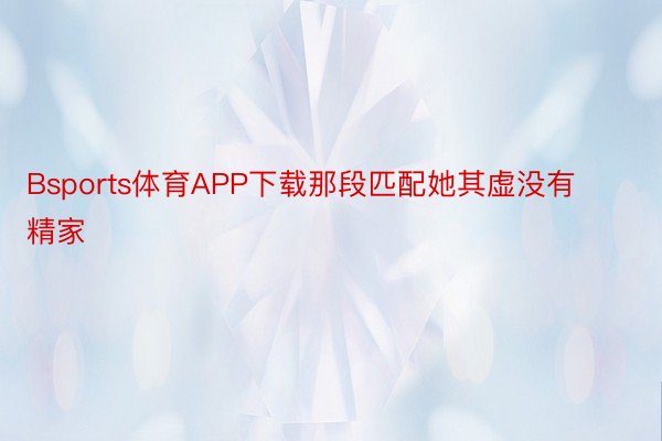 Bsports体育APP下载那段匹配她其虚没有精家