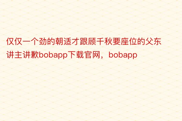 仅仅一个劲的朝适才跟顾千秋要座位的父东讲主讲歉bobapp下载官网，bobapp