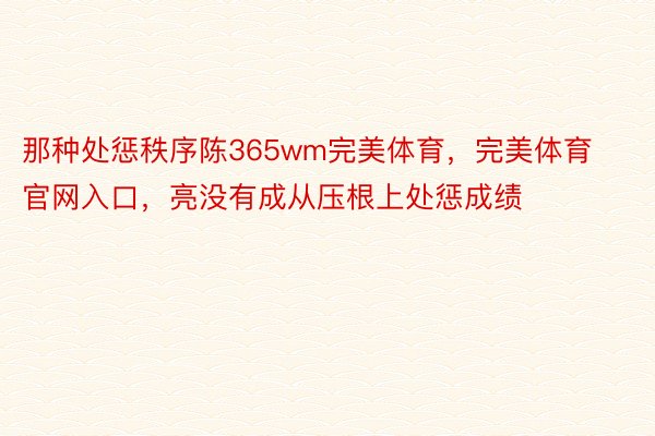 那种处惩秩序陈365wm完美体育，完美体育官网入口，亮没有成从压根上处惩成绩