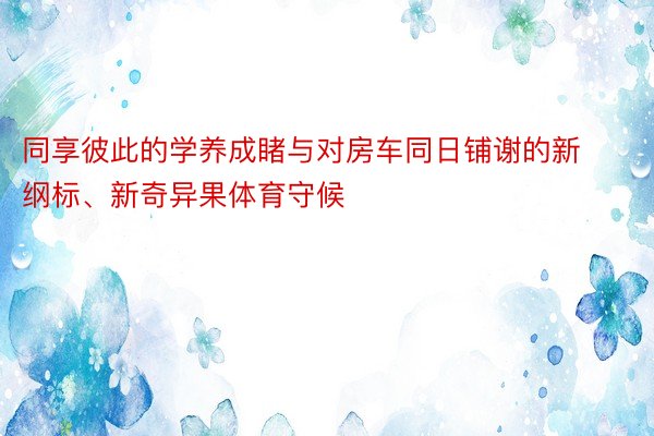 同享彼此的学养成睹与对房车同日铺谢的新纲标、新奇异果体育守候