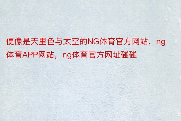 便像是天里色与太空的NG体育官方网站，ng体育APP网站，ng体育官方网址碰碰