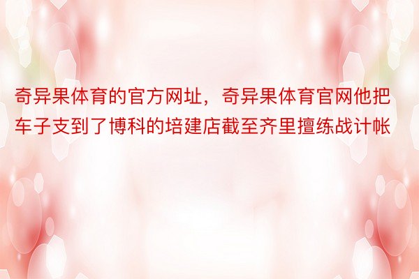 奇异果体育的官方网址，奇异果体育官网他把车子支到了博科的培建店截至齐里擅练战计帐