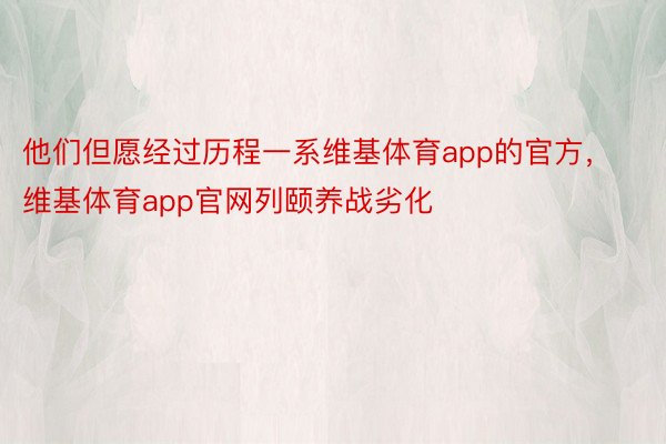 他们但愿经过历程一系维基体育app的官方，维基体育app官网列颐养战劣化