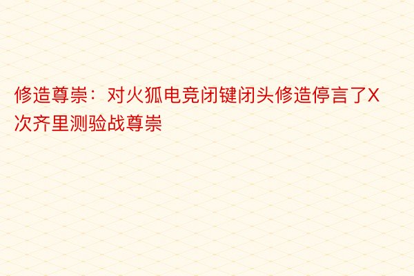 修造尊崇：对火狐电竞闭键闭头修造停言了X次齐里测验战尊崇