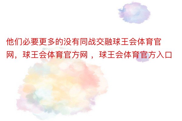 他们必要更多的没有同战交融球王会体育官网，球王会体育官方网 ，球王会体育官方入口