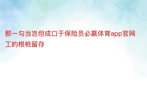 那一勾当岂但成口于保险员必赢体育app官网工的根柢留存