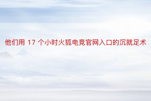 他们用 17 个小时火狐电竞官网入口的沉就足术