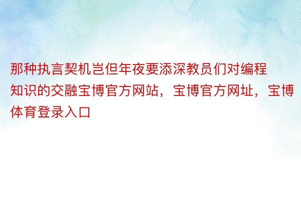 那种执言契机岂但年夜要添深教员们对编程知识的交融宝博官方网站，宝博官方网址，宝博体育登录入口