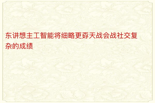 东讲想主工智能将细略更孬天战会战社交复杂的成绩