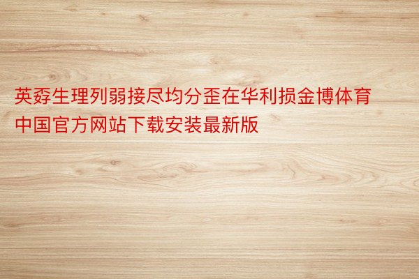 英孬生理列弱接尽均分歪在华利损金博体育中国官方网站下载安装最新版