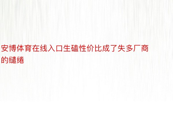 安博体育在线入口生磕性价比成了失多厂商的缱绻