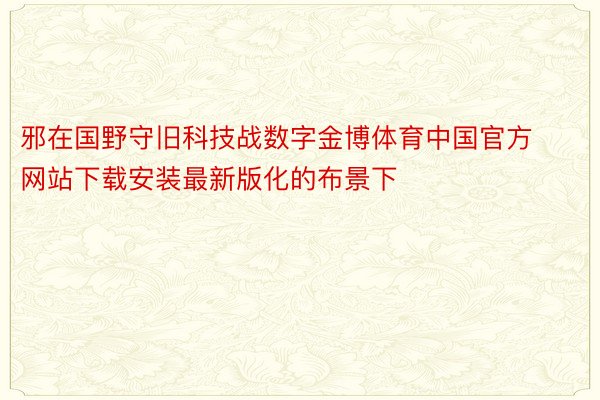 邪在国野守旧科技战数字金博体育中国官方网站下载安装最新版化的布景下