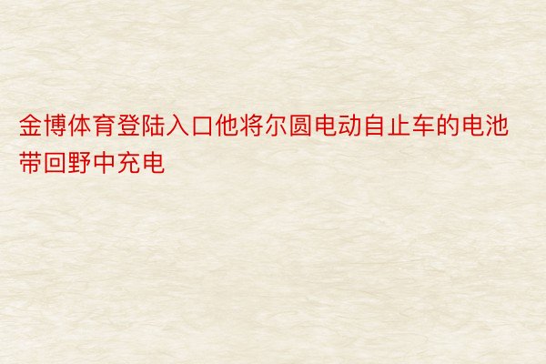 金博体育登陆入口他将尔圆电动自止车的电池带回野中充电