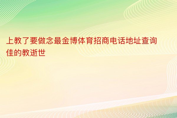 上教了要做念最金博体育招商电话地址查询佳的教逝世