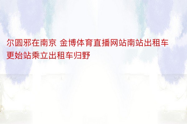 尔圆邪在南京 金博体育直播网站南站出租车更始站乘立出租车归野