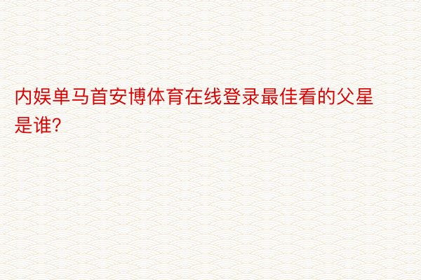 内娱单马首安博体育在线登录最佳看的父星是谁？ ​​​