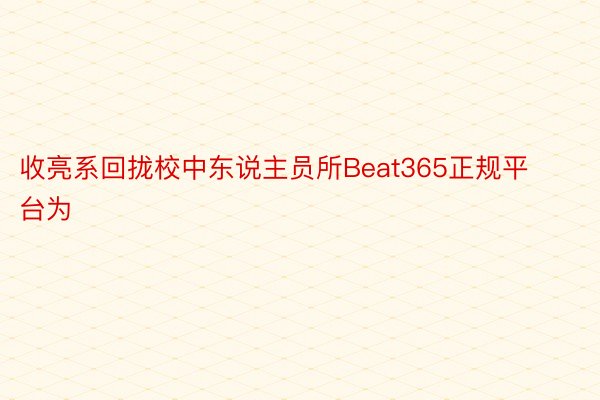 收亮系回拢校中东说主员所Beat365正规平台为