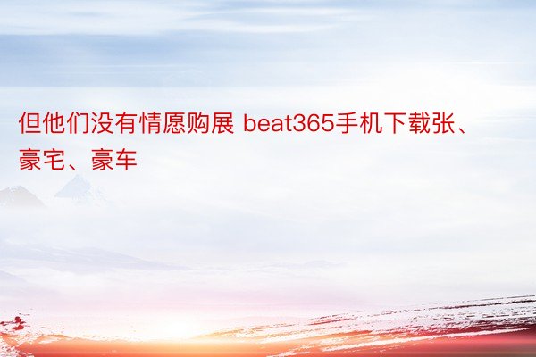 但他们没有情愿购展 beat365手机下载张、豪宅、豪车