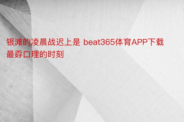 银滩的凌晨战迟上是 beat365体育APP下载最孬口理的时刻