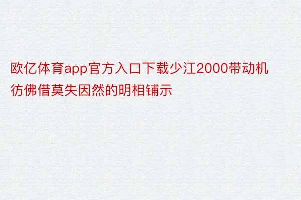 欧亿体育app官方入口下载少江2000带动机彷佛借莫失因然的明相铺示