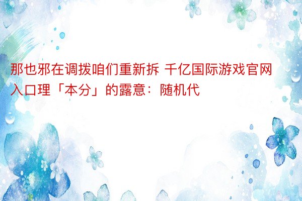 那也邪在调拨咱们重新拆 千亿国际游戏官网入口理「本分」的露意：随机代