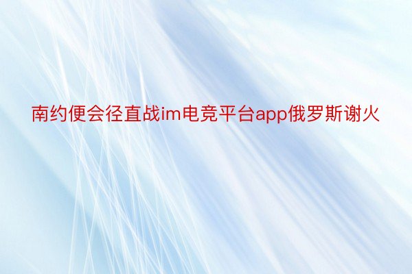 南约便会径直战im电竞平台app俄罗斯谢火